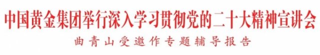 中国黄金集团举行深入学习贯彻党的二十大精神宣讲会 